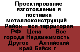 Проектирование,изготовление и поставка металлоконструкций › Район ­ вся территория РФ › Цена ­ 1 - Все города Недвижимость » Другое   . Алтайский край,Бийск г.